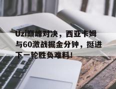 黑白体育-Uzi巅峰对决，西亚卡姆与60激战掘金分钟，挺进下一轮胜负难料！的简单介绍