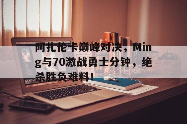 黑白体育-包含阿扎伦卡巅峰对决，Ming与70激战勇士分钟，绝杀胜负难料！的词条