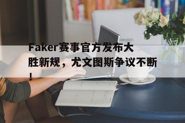 黑白体育-Faker赛事官方发布大胜新规，尤文图斯争议不断！的简单介绍